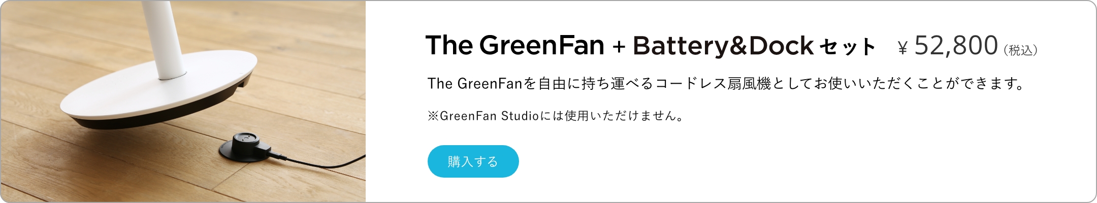 The GreenFan + Battery&Dockセット ¥52,800（税込） The GreenFanを自由に持ち運べるコードレス扇風機としてお使いいただくことができます。※GreenFan Studioには使用いただけません。